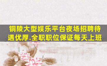 铜陵大型娱乐平台夜场招聘待遇优厚.全职职位保证每天上班